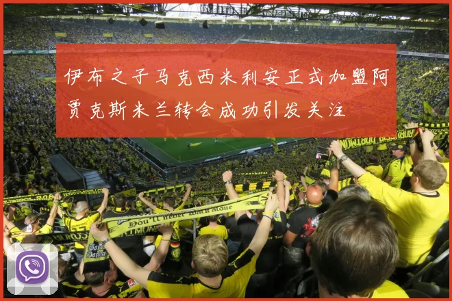 伊布之子马克西米利安正式加盟阿贾克斯米兰转会成功引发关注