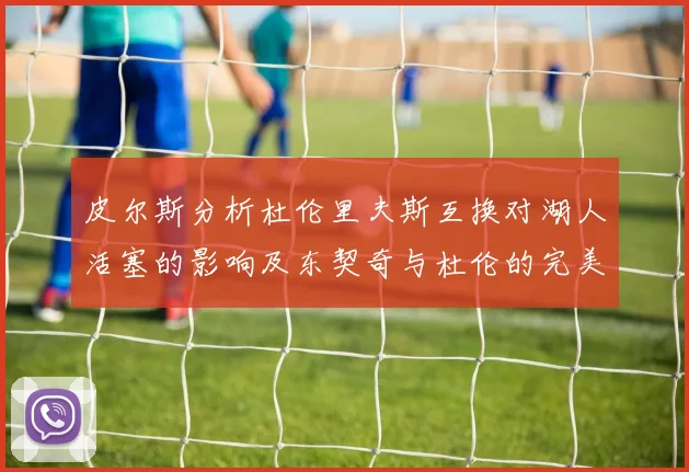 皮尔斯分析杜伦里夫斯互换对湖人活塞的影响及东契奇与杜伦的完美搭配