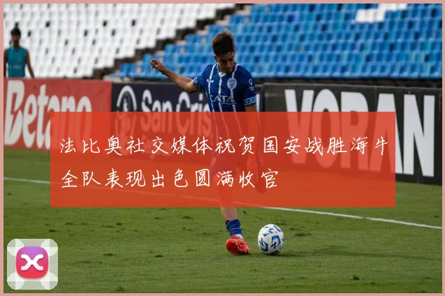 法比奥社交媒体祝贺国安战胜海牛全队表现出色圆满收官