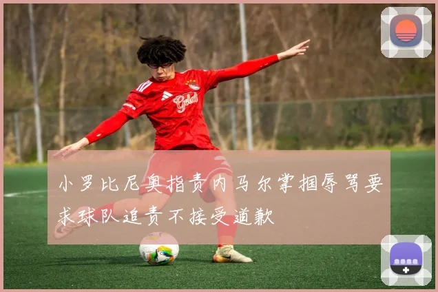 小罗比尼奥指责内马尔掌掴辱骂要求球队追责不接受道歉