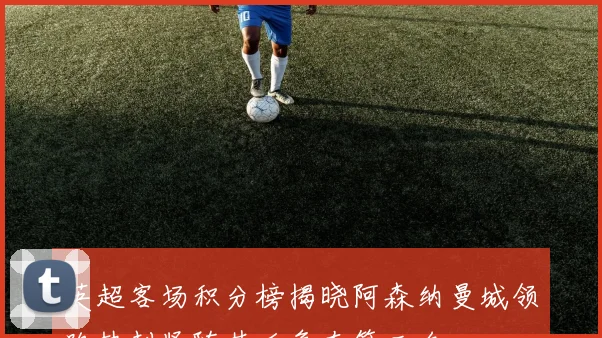 英超客场积分榜揭晓阿森纳曼城领跑热刺紧随其后争夺第三名