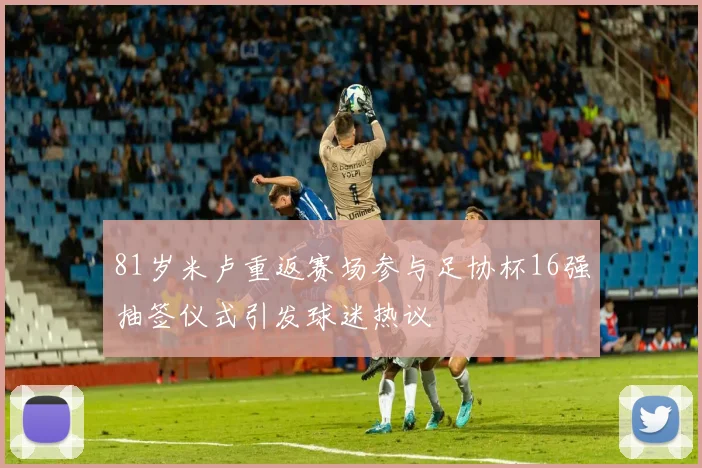 81岁米卢重返赛场参与足协杯16强抽签仪式引发球迷热议