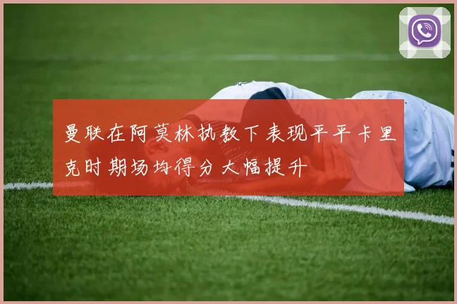 曼联在阿莫林执教下表现平平卡里克时期场均得分大幅提升