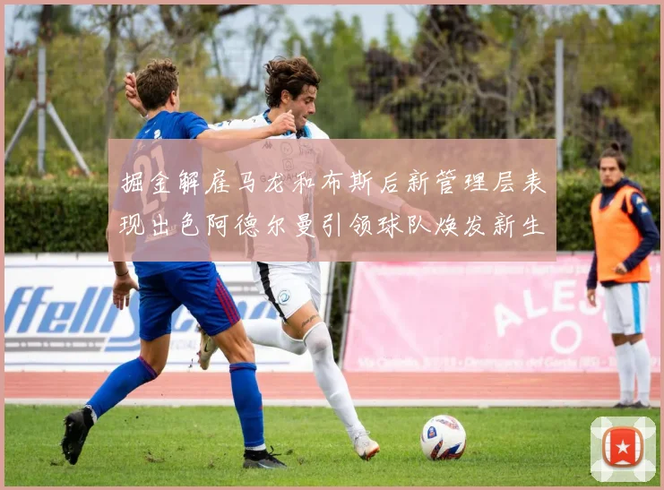 掘金解雇马龙和布斯后新管理层表现出色阿德尔曼引领球队焕发新生