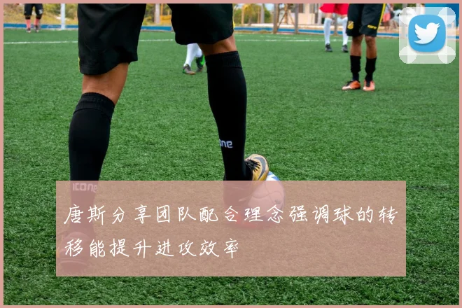 唐斯分享团队配合理念强调球的转移能提升进攻效率