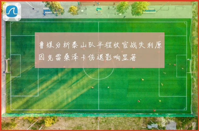 鲁媒分析泰山队半程收官战失利原因克雷桑泽卡伤退影响显著