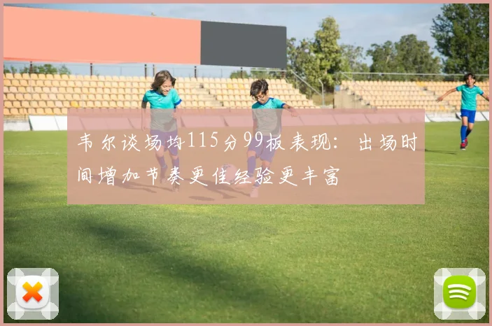 韦尔谈场均115分99板表现：出场时间增加节奏更佳经验更丰富