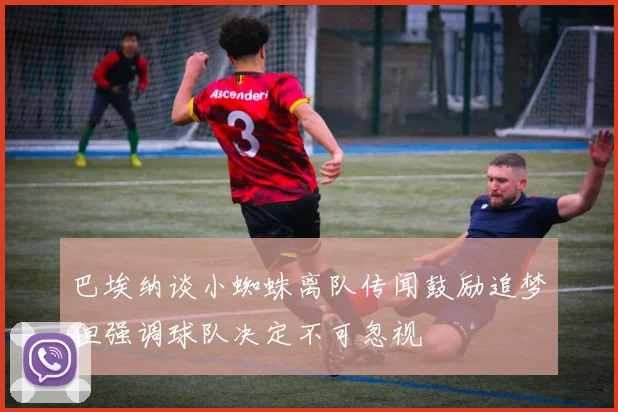 巴埃纳谈小蜘蛛离队传闻鼓励追梦但强调球队决定不可忽视