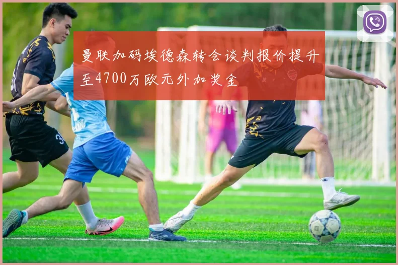 曼联加码埃德森转会谈判报价提升至4700万欧元外加奖金