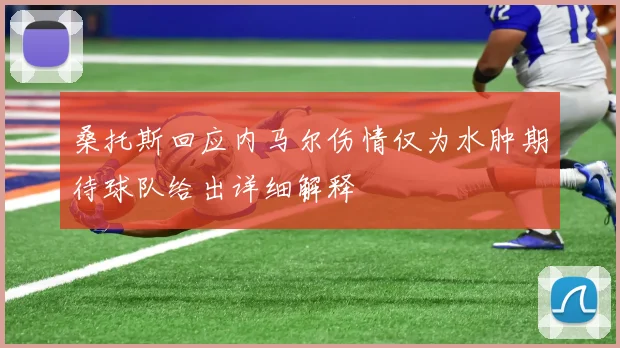 桑托斯回应内马尔伤情仅为水肿期待球队给出详细解释