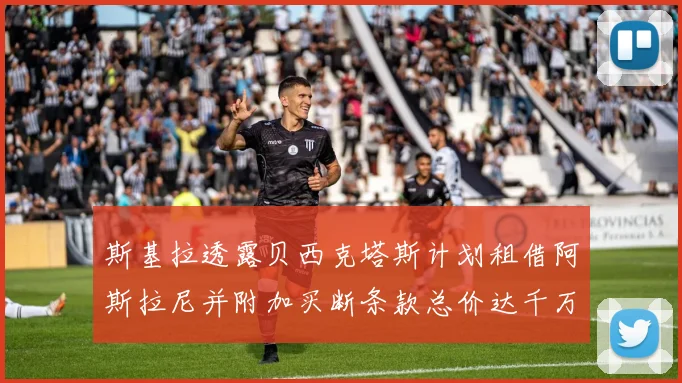 斯基拉透露贝西克塔斯计划租借阿斯拉尼并附加买断条款总价达千万级别