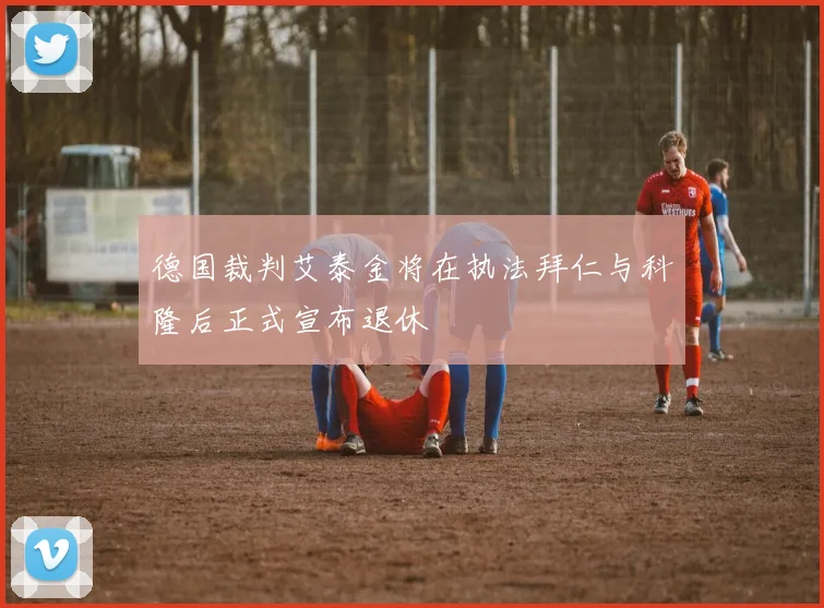 德国裁判艾泰金将在执法拜仁与科隆后正式宣布退休