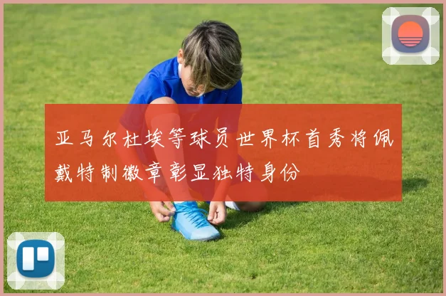 亚马尔杜埃等球员世界杯首秀将佩戴特制徽章彰显独特身份
