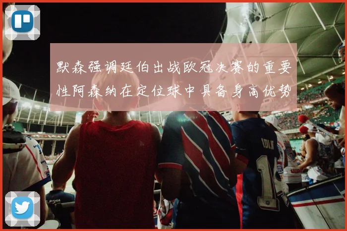 默森强调廷伯出战欧冠决赛的重要性阿森纳在定位球中具备身高优势