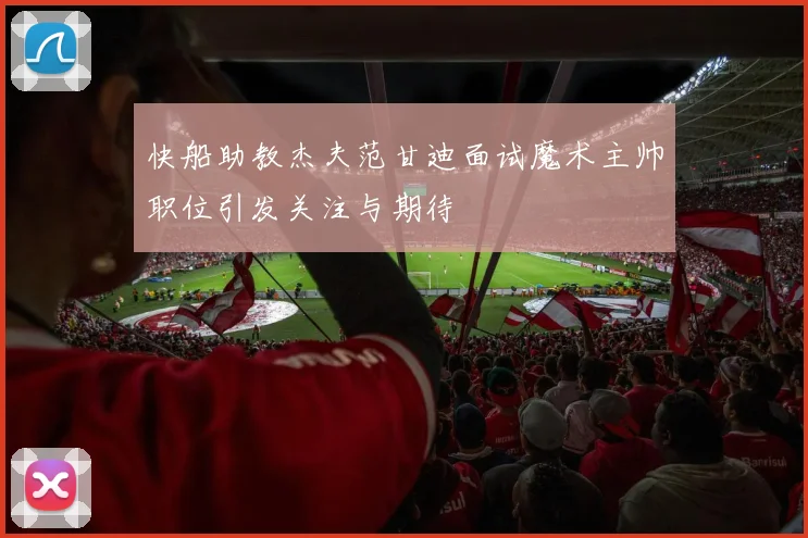 快船助教杰夫范甘迪面试魔术主帅职位引发关注与期待