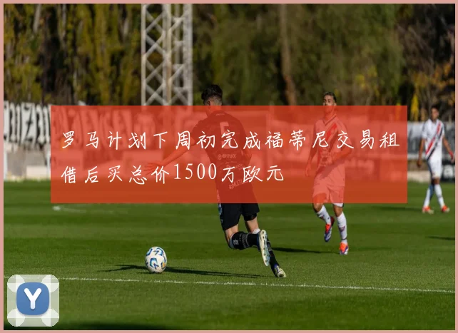 罗马计划下周初完成福蒂尼交易租借后买总价1500万欧元