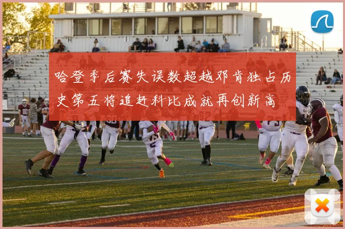 哈登季后赛失误数超越邓肯独占历史第五将追赶科比成就再创新高